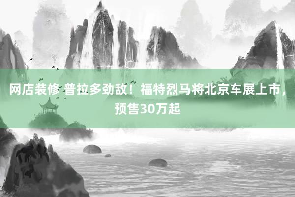 网店装修 普拉多劲敌！福特烈马将北京车展上市，预售30万起