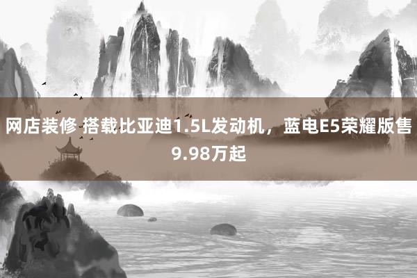 网店装修 搭载比亚迪1.5L发动机，蓝电E5荣耀版售9.98万起