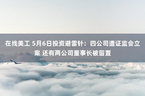 在线美工 5月6日投资避雷针：四公司遭证监会立案 还有两公司董事长被留置