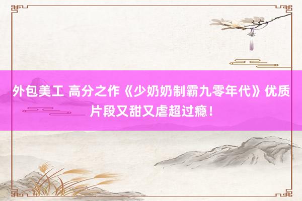 外包美工 高分之作《少奶奶制霸九零年代》优质片段又甜又虐超过瘾！