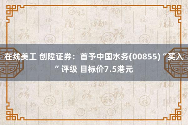 在线美工 创陞证券：首予中国水务(00855)“买入”评级 目标价7.5港元