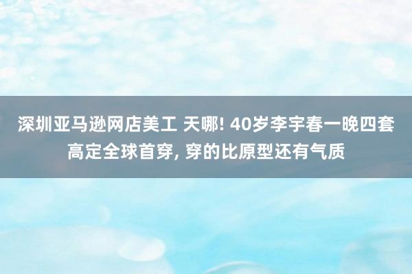 深圳亚马逊网店美工 天哪! 40岁李宇春一晚四套高定全球首穿, 穿的比原型还有气质