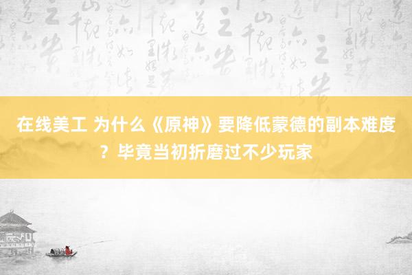 在线美工 为什么《原神》要降低蒙德的副本难度？毕竟当初折磨过不少玩家