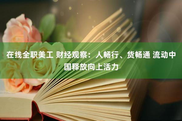 在线全职美工 财经观察：人畅行、货畅通 流动中国释放向上活力