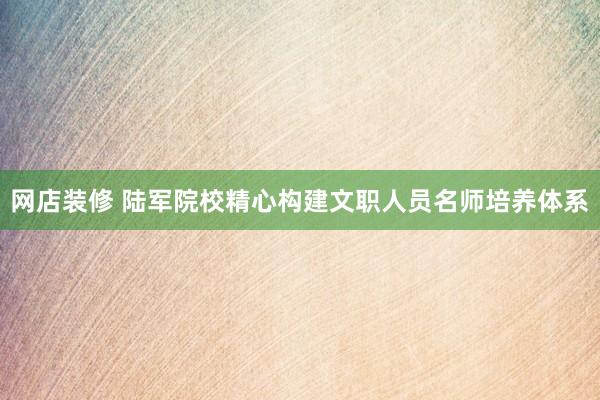 网店装修 陆军院校精心构建文职人员名师培养体系