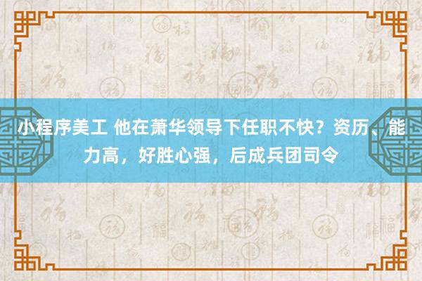 小程序美工 他在萧华领导下任职不快？资历、能力高，好胜心强，后成兵团司令