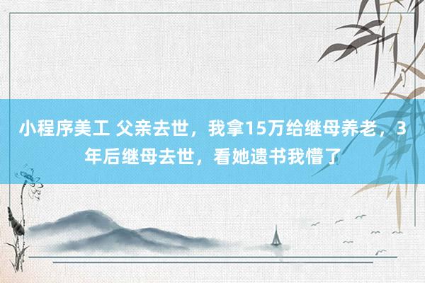 小程序美工 父亲去世，我拿15万给继母养老，3年后继母去世，看她遗书我懵了