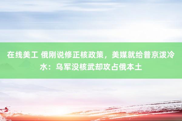 在线美工 俄刚说修正核政策，美媒就给普京泼冷水：乌军没核武却攻占俄本土