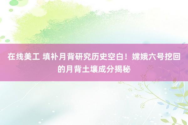 在线美工 填补月背研究历史空白！嫦娥六号挖回的月背土壤成分揭秘