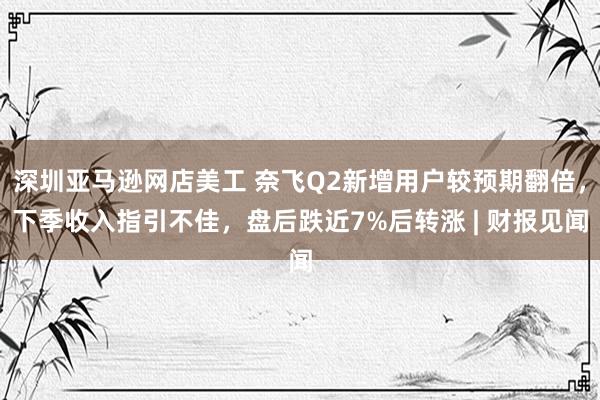 深圳亚马逊网店美工 奈飞Q2新增用户较预期翻倍，下季收入指引不佳，盘后跌近7%后转涨 | 财报见闻