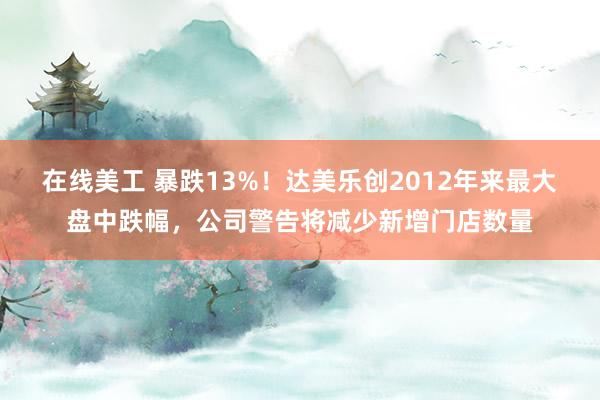 在线美工 暴跌13%！达美乐创2012年来最大盘中跌幅，公司警告将减少新增门店数量