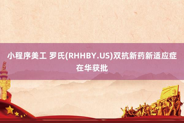 小程序美工 罗氏(RHHBY.US)双抗新药新适应症在华获批