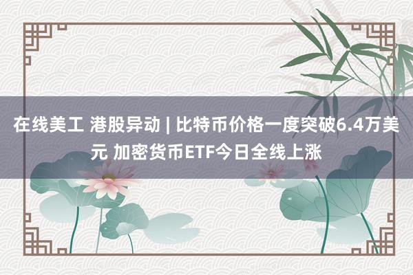 在线美工 港股异动 | 比特币价格一度突破6.4万美元 加密货币ETF今日全线上涨