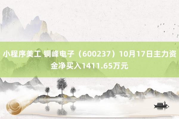 小程序美工 铜峰电子（600237）10月17日主力资金净买入1411.65万元