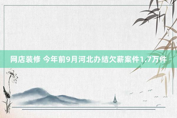 网店装修 今年前9月河北办结欠薪案件1.7万件