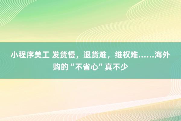 小程序美工 发货慢，退货难，维权难......海外购的“不省心”真不少